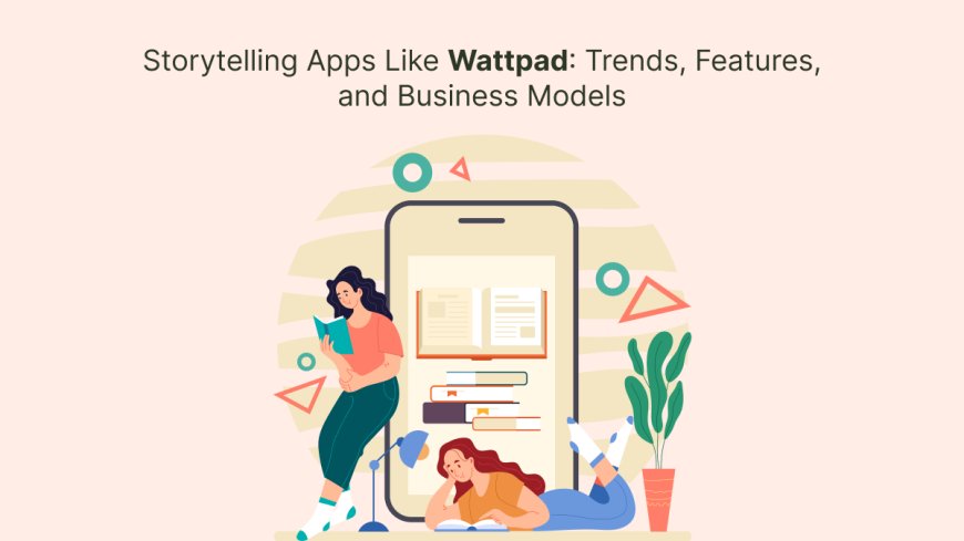 Storytelling Apps Like Wattpad: Trends, Features, and Business Models