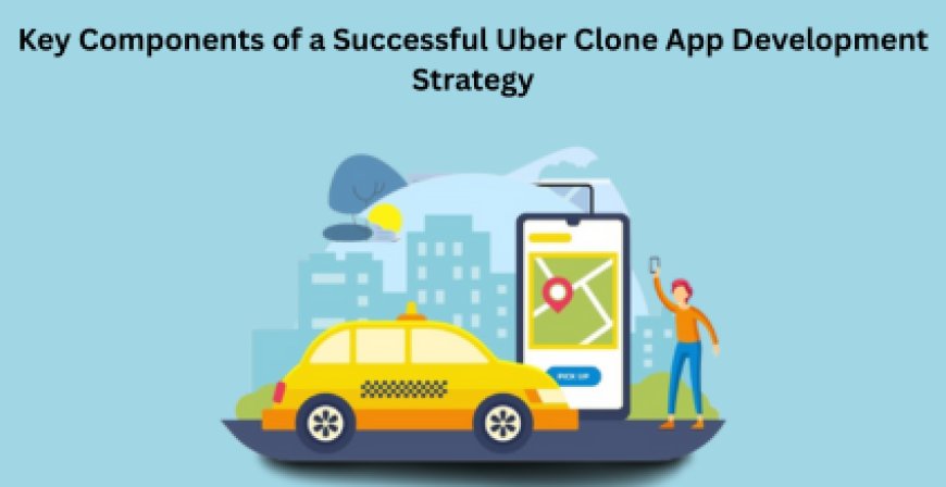 Key Components of a Successful Uber Clone App Development Strategy